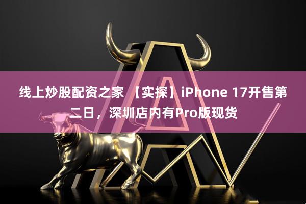 线上炒股配资之家 【实探】iPhone 17开售第二日，深圳店内有Pro版现货