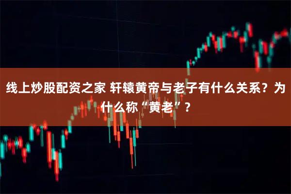 线上炒股配资之家 轩辕黄帝与老子有什么关系？为什么称“黄老”？