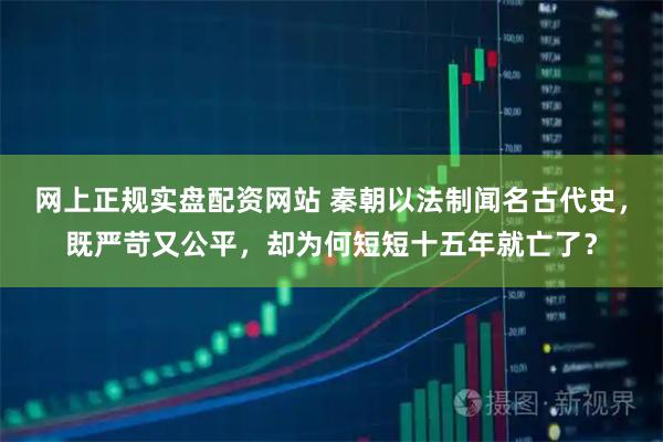 网上正规实盘配资网站 秦朝以法制闻名古代史，既严苛又公平，却为何短短十五年就亡了？