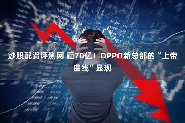 炒股配资评测网 砸70亿！OPPO新总部的“上帝曲线”显现
