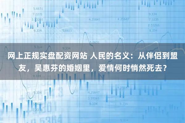 网上正规实盘配资网站 人民的名义：从伴侣到盟友，吴惠芬的婚姻里，爱情何时悄然死去？