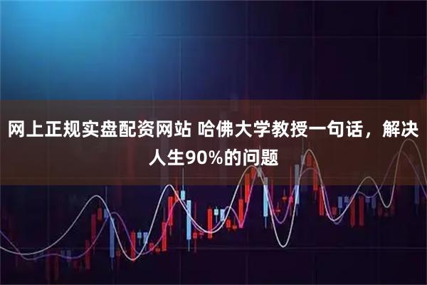 网上正规实盘配资网站 哈佛大学教授一句话，解决人生90%的问题