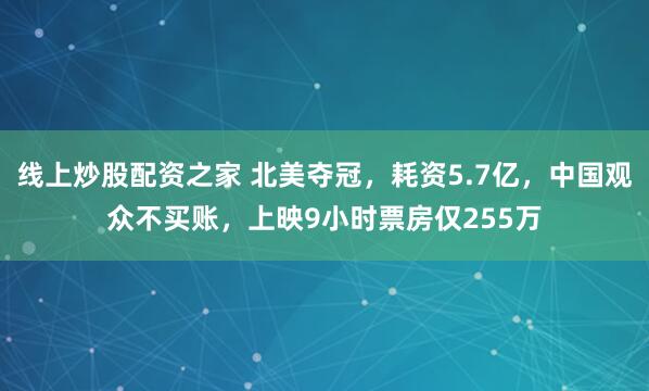 线上炒股配资之家 北美夺冠，耗资5.7亿，中国观众不买账，上映9小时票房仅255万