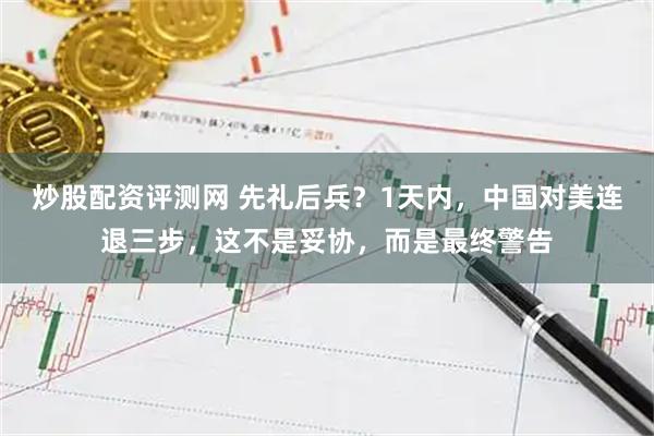 炒股配资评测网 先礼后兵？1天内，中国对美连退三步，这不是妥协，而是最终警告
