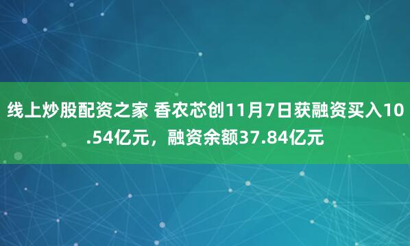 线上炒股配资之家 香农芯创11月7日获融资买入10.54亿元，融资余额37.84亿元