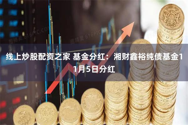 线上炒股配资之家 基金分红：湘财鑫裕纯债基金11月5日分红