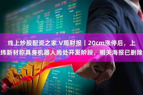 线上炒股配资之家 V观财报｜20cm涨停后，上纬新材称具身机器人尚处开发阶段，相关海报已删除