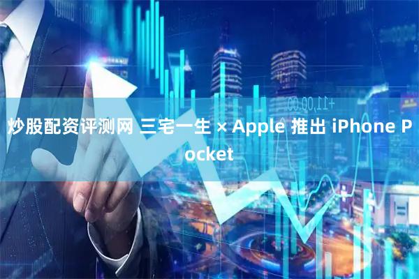 炒股配资评测网 三宅一生 × Apple 推出 iPhone Pocket