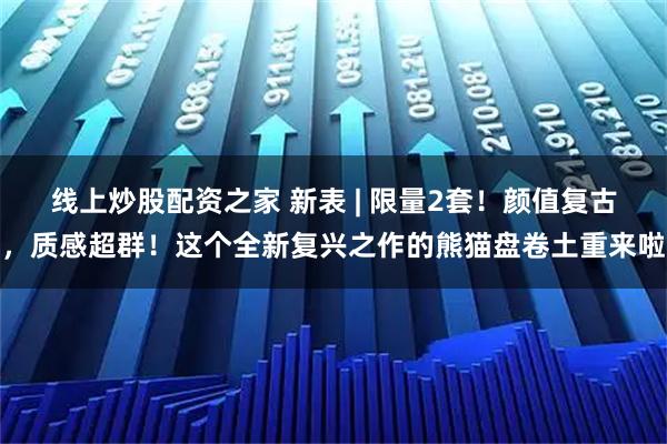 线上炒股配资之家 新表 | 限量2套！颜值复古，质感超群！这个全新复兴之作的熊猫盘卷土重来啦
