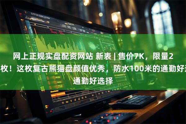 网上正规实盘配资网站 新表 | 售价7K，限量2700枚！这枚复古熊猫盘颜值优秀，防水100米的通勤好选择