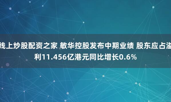 线上炒股配资之家 敏华控股发布中期业绩 股东应占溢利11.456亿港元同比增长0.6%