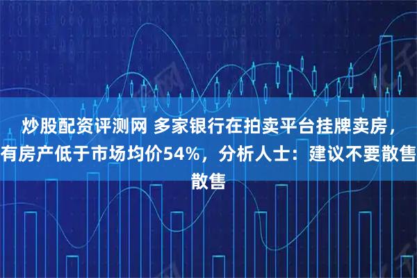 炒股配资评测网 多家银行在拍卖平台挂牌卖房，有房产低于市场均价54%，分析人士：建议不要散售