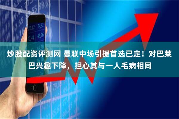 炒股配资评测网 曼联中场引援首选已定！对巴莱巴兴趣下降，担心其与一人毛病相同