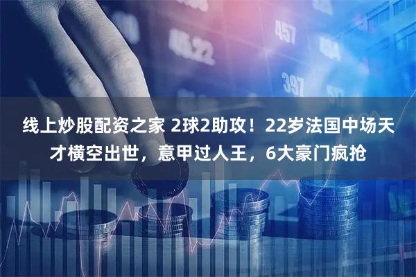 线上炒股配资之家 2球2助攻！22岁法国中场天才横空出世，意甲过人王，6大豪门疯抢