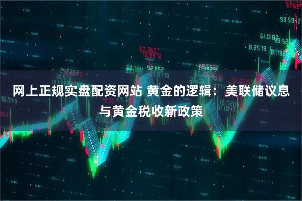 网上正规实盘配资网站 黄金的逻辑：美联储议息与黄金税收新政策