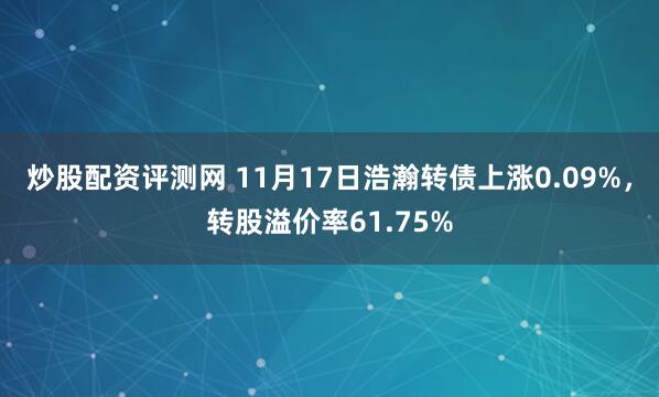 炒股配资评测网 11月17日浩瀚转债上涨0.09%，转股溢价率61.75%