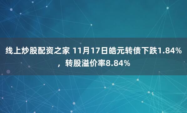 线上炒股配资之家 11月17日皓元转债下跌1.84%，转股溢价率8.84%