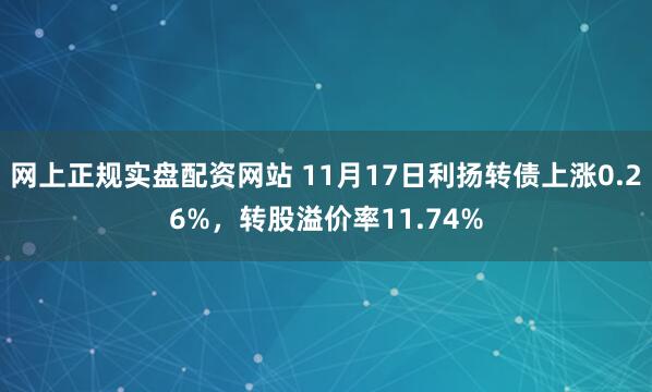 网上正规实盘配资网站 11月17日利扬转债上涨0.26%，转股溢价率11.74%