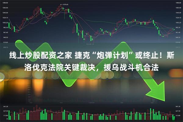 线上炒股配资之家 捷克“炮弹计划”或终止！斯洛伐克法院关键裁决，援乌战斗机合法