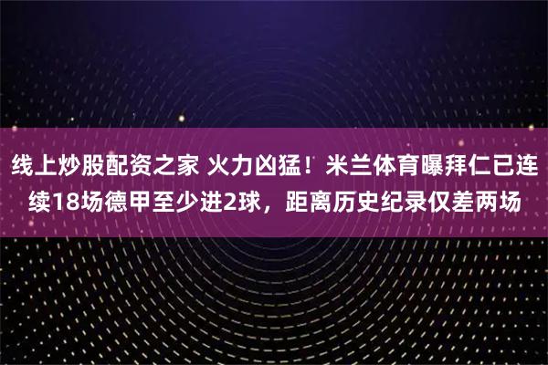 线上炒股配资之家 火力凶猛！米兰体育曝拜仁已连续18场德甲至少进2球，距离历史纪录仅差两场