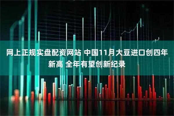 网上正规实盘配资网站 中国11月大豆进口创四年新高 全年有望创新纪录