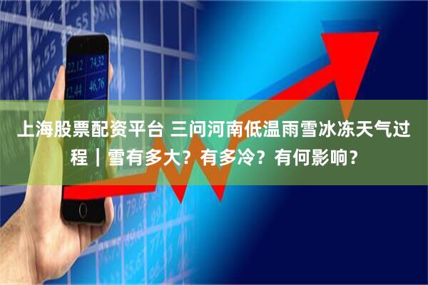 上海股票配资平台 三问河南低温雨雪冰冻天气过程｜雪有多大？有多冷？有何影响？