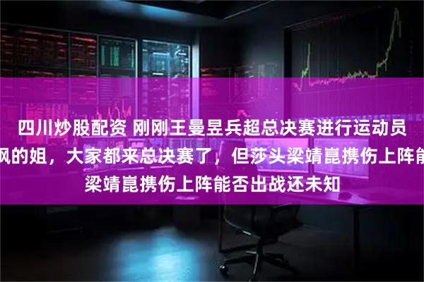 四川炒股配资 刚刚王曼昱兵超总决赛进行运动员代表宣誓，好飒的姐，大家都来总决赛了，但莎头梁靖崑携伤上阵能否出战还未知