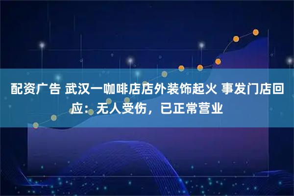 配资广告 武汉一咖啡店店外装饰起火 事发门店回应：无人受伤，已正常营业