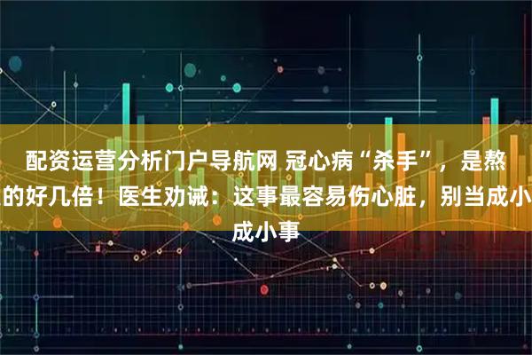 配资运营分析门户导航网 冠心病“杀手”，是熬夜的好几倍！医生劝诫：这事最容易伤心脏，别当成小事
