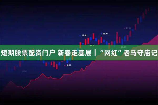 短期股票配资门户 新春走基层｜“网红”老马守庙记