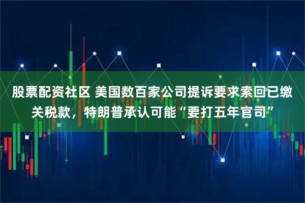 股票配资社区 美国数百家公司提诉要求索回已缴关税款，特朗普承认可能“要打五年官司”