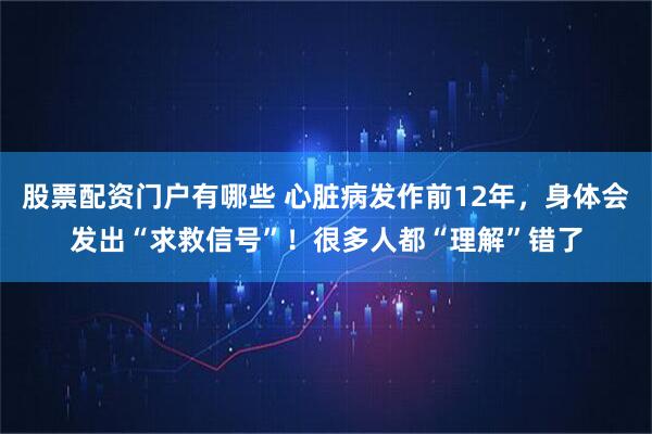 股票配资门户有哪些 心脏病发作前12年，身体会发出“求救信号”！很多人都“理解”错了