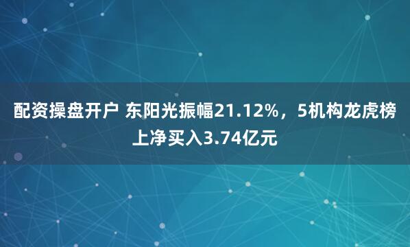 配资操盘开户 东阳光振幅21.12%，5机构龙虎榜上净买入3.74亿元