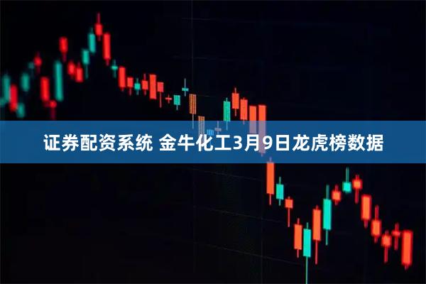 证券配资系统 金牛化工3月9日龙虎榜数据