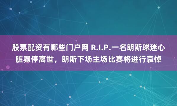 股票配资有哪些门户网 R.I.P.一名朗斯球迷心脏骤停离世，朗斯下场主场比赛将进行哀悼