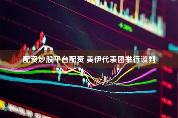 配资炒股平台配资 美伊代表团举行谈判