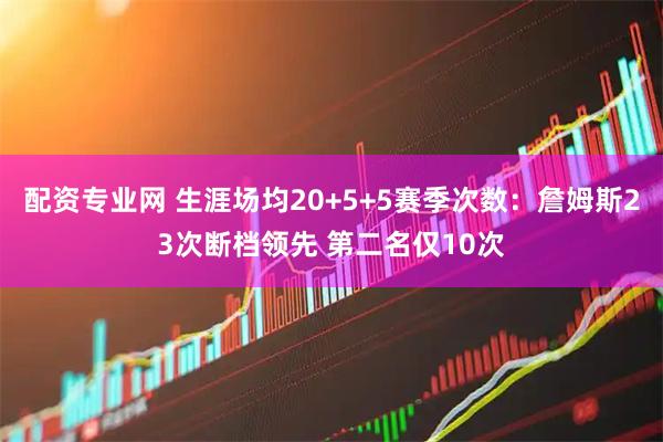 配资专业网 生涯场均20+5+5赛季次数：詹姆斯23次断档领先 第二名仅10次
