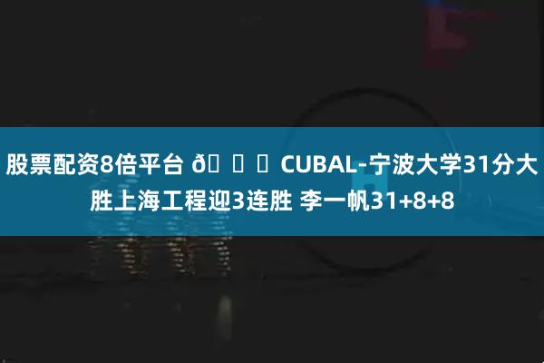 股票配资8倍平台 🏀CUBAL-宁波大学31分大胜上海工程迎3连胜 李一帆31+8+8