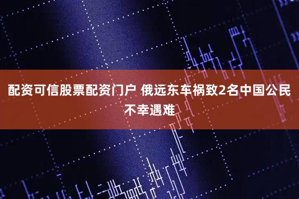 配资可信股票配资门户 俄远东车祸致2名中国公民不幸遇难