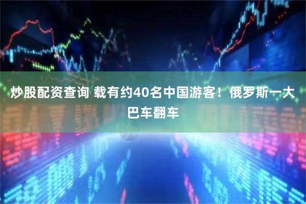 炒股配资查询 载有约40名中国游客！俄罗斯一大巴车翻车