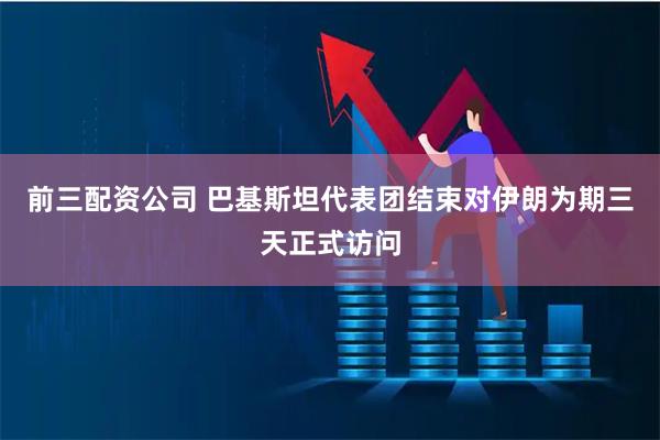 前三配资公司 巴基斯坦代表团结束对伊朗为期三天正式访问