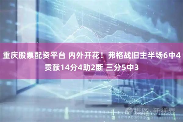 重庆股票配资平台 内外开花！弗格战旧主半场6中4贡献14分4助2断 三分5中3