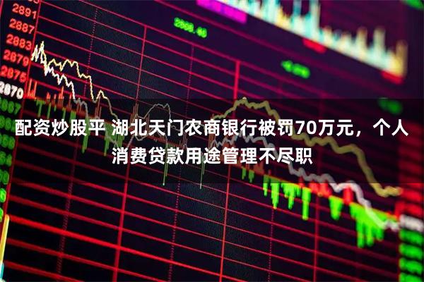 配资炒股平 湖北天门农商银行被罚70万元，个人消费贷款用途管理不尽职