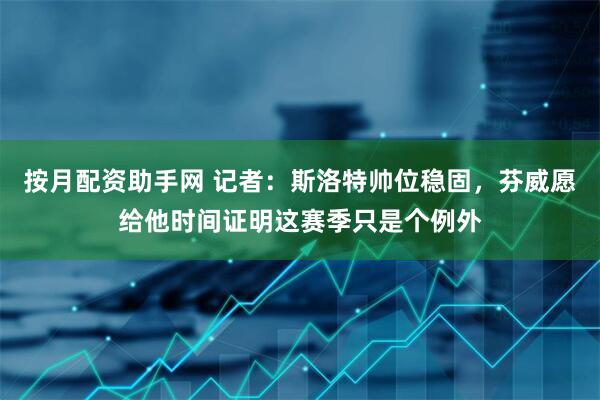 按月配资助手网 记者：斯洛特帅位稳固，芬威愿给他时间证明这赛季只是个例外