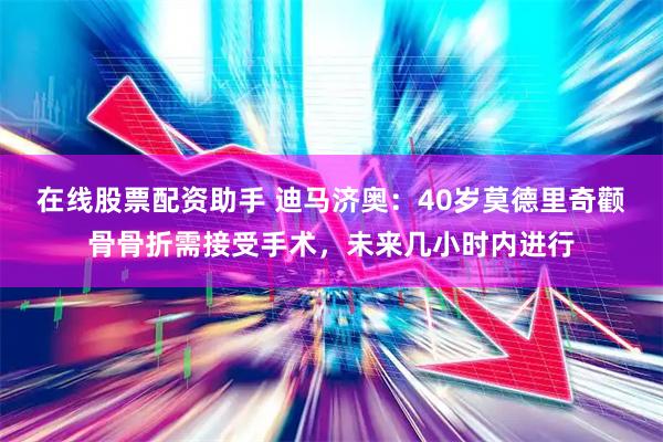 在线股票配资助手 迪马济奥：40岁莫德里奇颧骨骨折需接受手术，未来几小时内进行