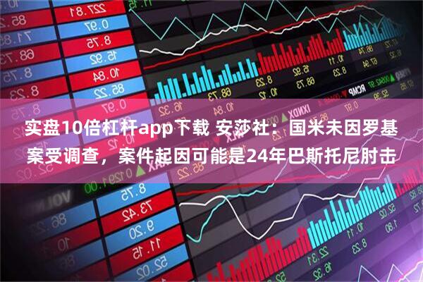 实盘10倍杠杆app下载 安莎社：国米未因罗基案受调查，案件起因可能是24年巴斯托尼肘击