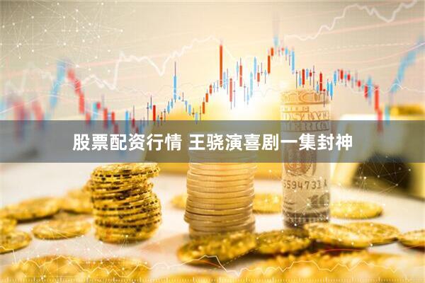 股票配资行情 王骁演喜剧一集封神