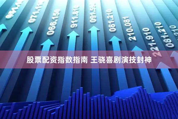 股票配资指数指南 王骁喜剧演技封神