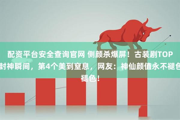 配资平台安全查询官网 侧颜杀爆屏！古装剧TOP7封神瞬间，第4个美到窒息，网友：神仙颜值永不褪色！