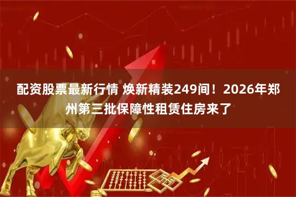 配资股票最新行情 焕新精装249间!2026年郑州第三批保障性租赁住房来了